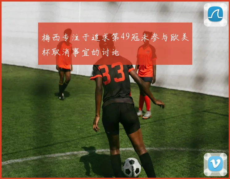梅西专注于追求第49冠未参与欧美杯取消事宜的讨论
