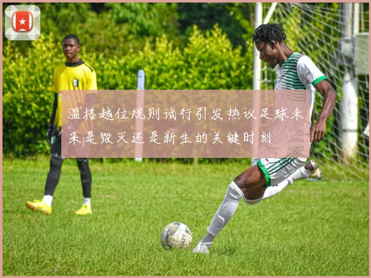 温格越位规则试行引发热议足球未来是毁灭还是新生的关键时刻