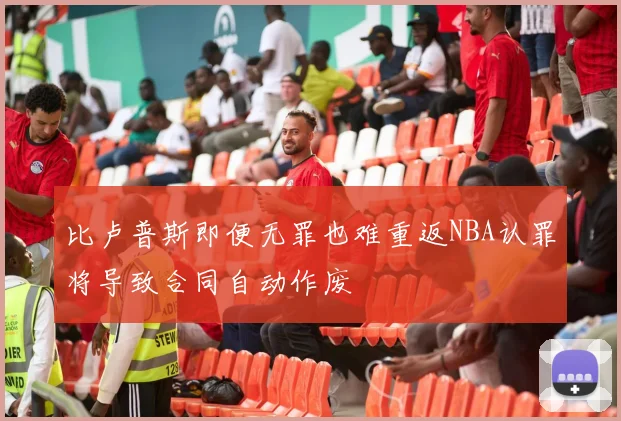 比卢普斯即便无罪也难重返NBA认罪将导致合同自动作废