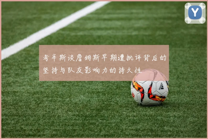 考辛斯谈詹姆斯早期遭批评背后的坚持与队友影响力的持久性