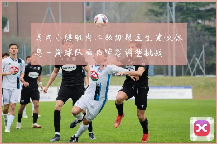 马内小腿肌肉二级撕裂医生建议休息一周球队面临阵容调整挑战