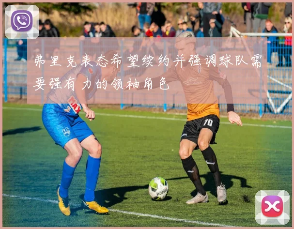 弗里克表态希望续约并强调球队需要强有力的领袖角色