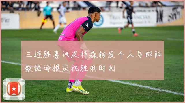 三连胜喜讯皮特森转发个人与邹阳数据海报庆祝胜利时刻