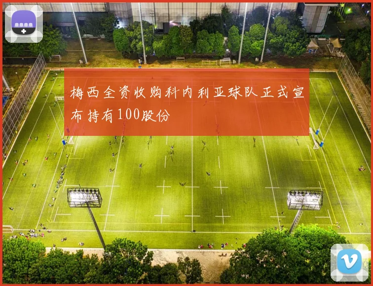 梅西全资收购科内利亚球队正式宣布持有100股份