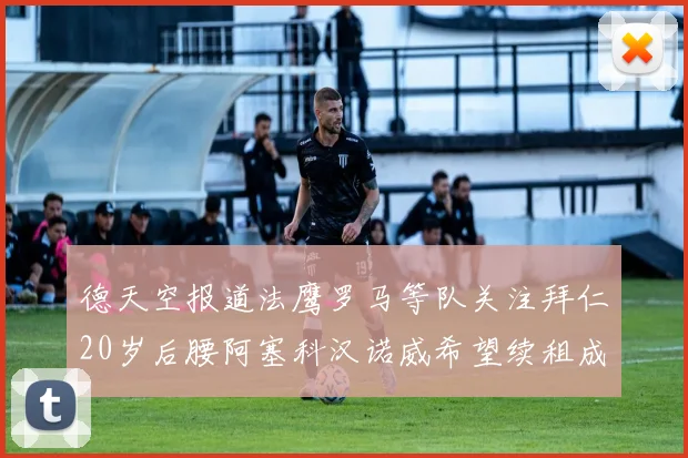德天空报道法鹰罗马等队关注拜仁20岁后腰阿塞科汉诺威希望续租成功