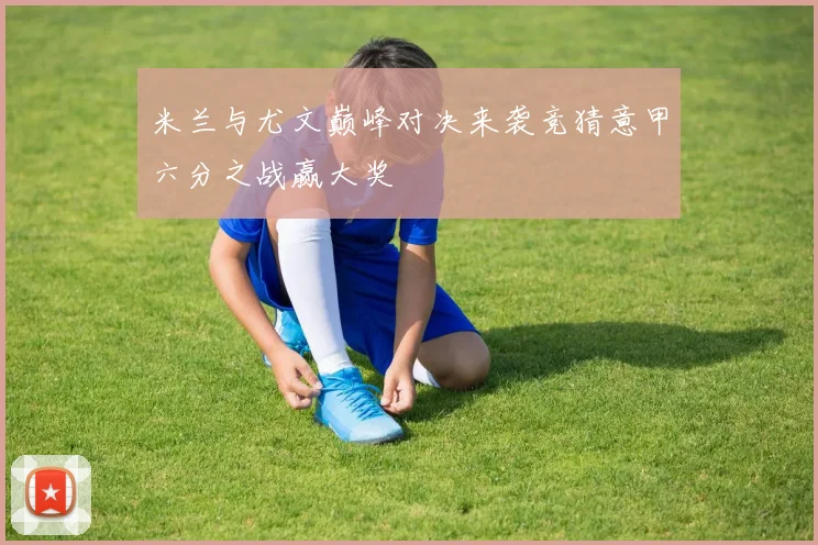 米兰与尤文巅峰对决来袭竞猜意甲六分之战赢大奖