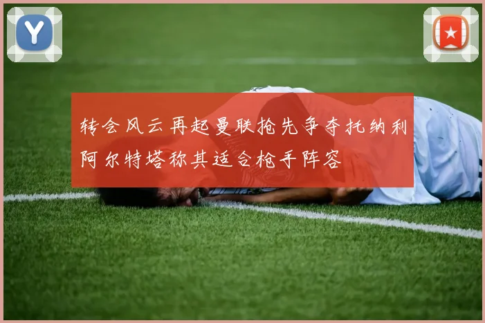 转会风云再起曼联抢先争夺托纳利阿尔特塔称其适合枪手阵容
