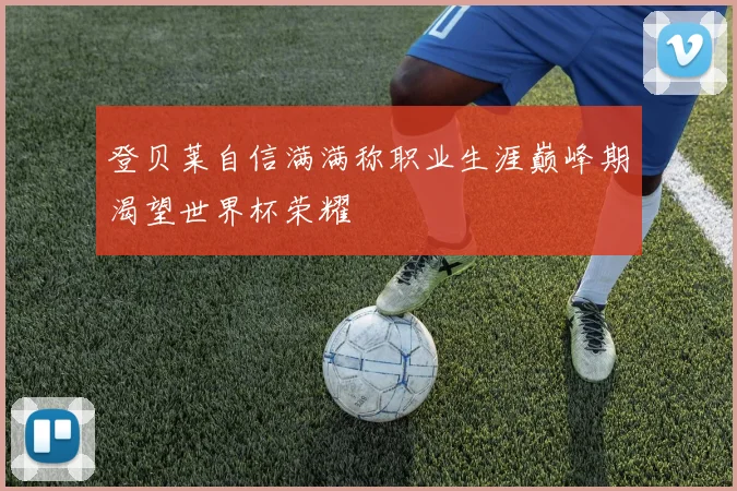 登贝莱自信满满称职业生涯巅峰期渴望世界杯荣耀