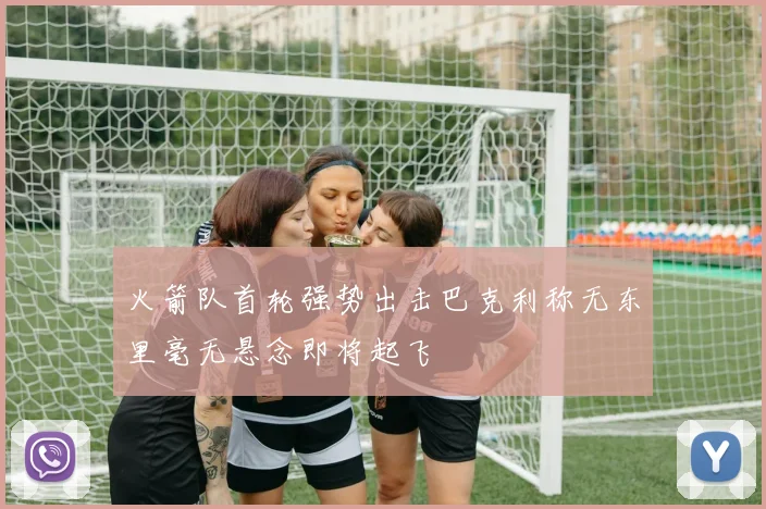 火箭队首轮强势出击巴克利称无东里毫无悬念即将起飞