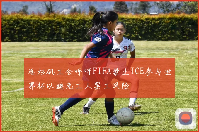 洛杉矶工会呼吁FIFA禁止ICE参与世界杯以避免工人罢工风险