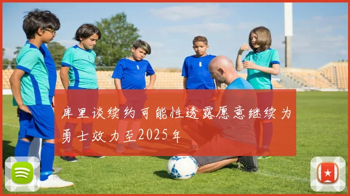 库里谈续约可能性透露愿意继续为勇士效力至2025年
