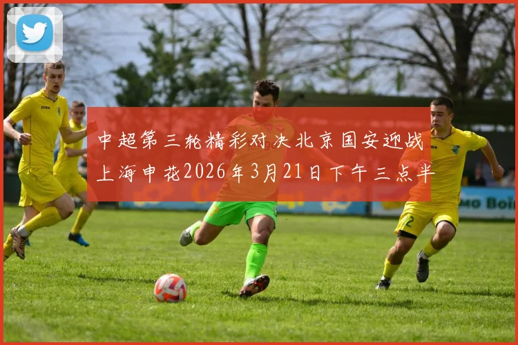 中超第三轮精彩对决北京国安迎战上海申花2026年3月21日下午三点半开赛