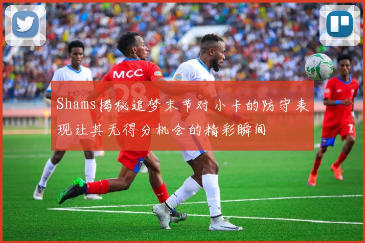 Shams揭秘追梦末节对小卡的防守表现让其无得分机会的精彩瞬间