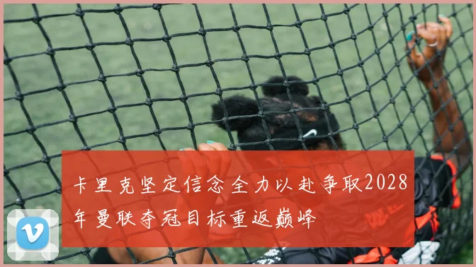 卡里克坚定信念全力以赴争取2028年曼联夺冠目标重返巅峰