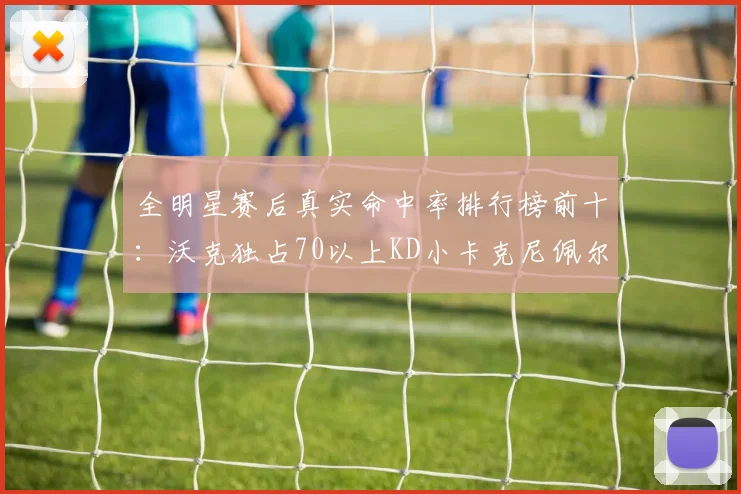 全明星赛后真实命中率排行榜前十：沃克独占70以上KD小卡克尼佩尔紧随其后