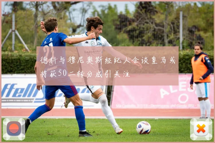 德科与穆尼奥斯经纪人会谈皇马或将获50二转分成引关注