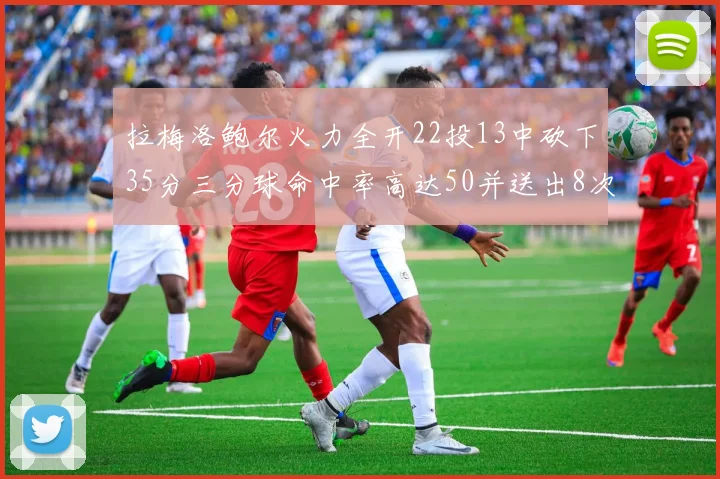 拉梅洛鲍尔火力全开22投13中砍下35分三分球命中率高达50并送出8次助攻