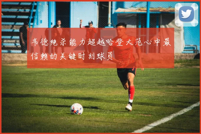 韦德绝杀能力超越哈登大范心中最信赖的关键时刻球员