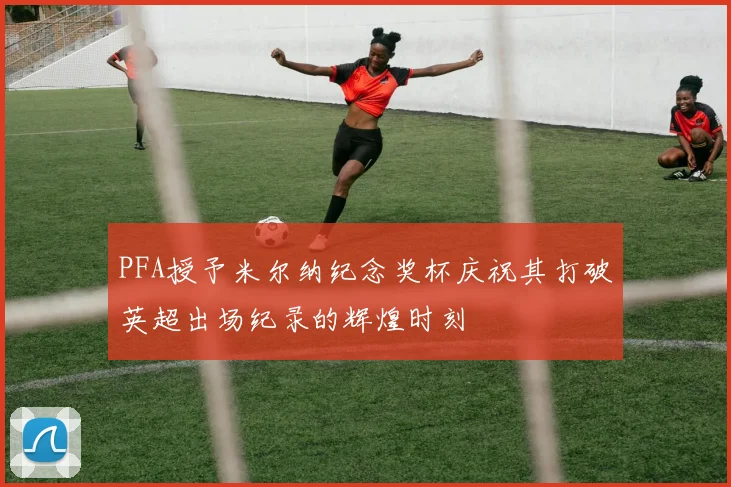 PFA授予米尔纳纪念奖杯庆祝其打破英超出场纪录的辉煌时刻